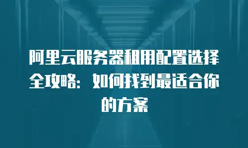阿里云服务器租用配置选择全攻略：如何找到最适合你的方案