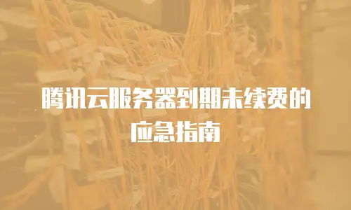 腾讯云服务器到期未续费的应急指南