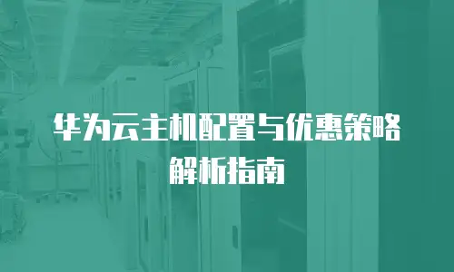华为云主机配置与优惠策略解析指南