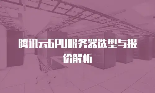腾讯云GPU服务器选型与报价解析