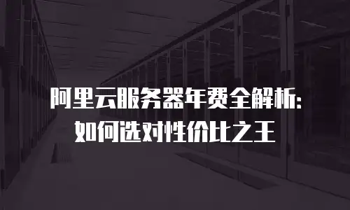 阿里云服务器年费全解析：如何选对性价比之王