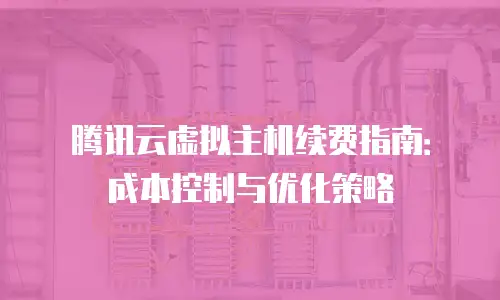 腾讯云虚拟主机续费指南：成本控制与优化策略