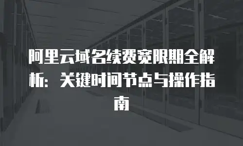 阿里云域名续费宽限期全解析：关键时间节点与操作指南