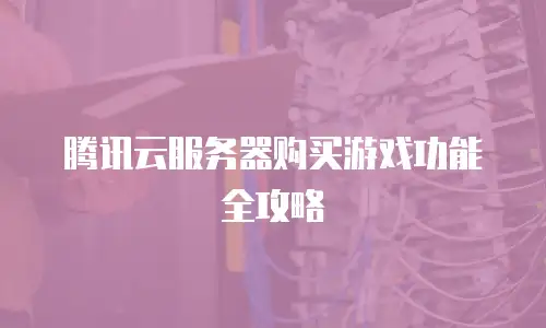 腾讯云服务器购买游戏功能全攻略