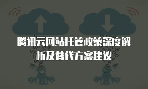 腾讯云网站托管政策深度解析及替代方案建议