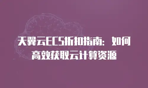 天翼云ECS折扣指南：如何高效获取云计算资源