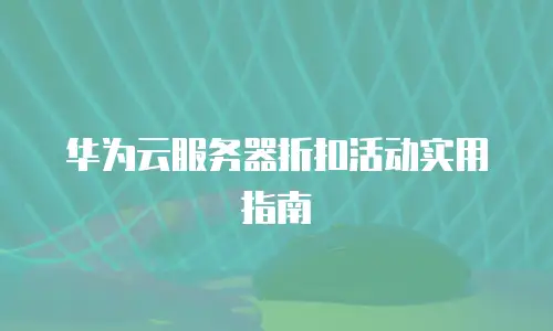 华为云服务器折扣活动实用指南