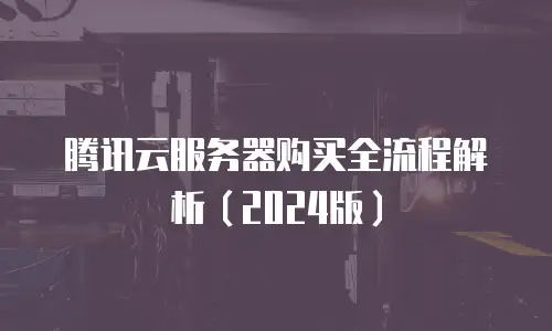 腾讯云服务器购买全流程解析（2024版）