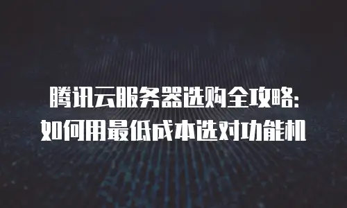 腾讯云服务器选购全攻略：如何用最低成本选对功能机