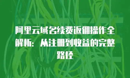 阿里云域名续费返佣操作全解析：从注册到收益的完整路径