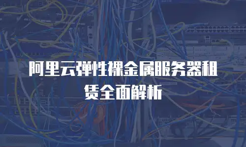 阿里云弹性裸金属服务器租赁全面解析