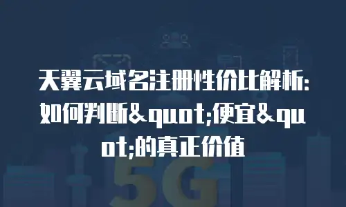 天翼云域名注册性价比解析：如何判断"便宜"的真正价值