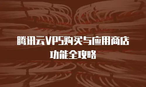 腾讯云VPS购买与应用商店功能全攻略