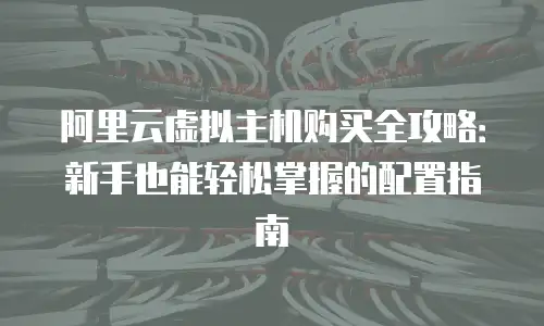 阿里云虚拟主机购买全攻略：新手也能轻松掌握的配置指南