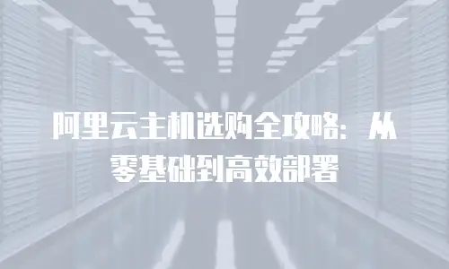 阿里云主机选购全攻略：从零基础到高效部署