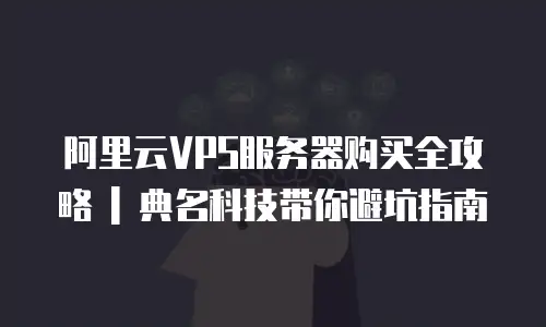 阿里云VPS服务器购买全攻略 | 典名科技带你避坑指南