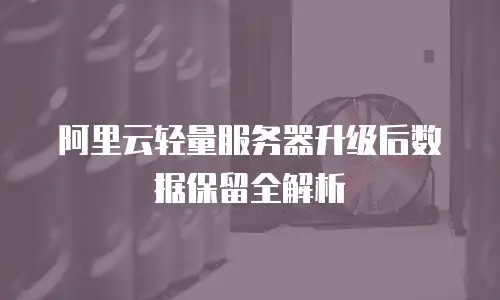 阿里云轻量服务器升级后数据保留全解析
