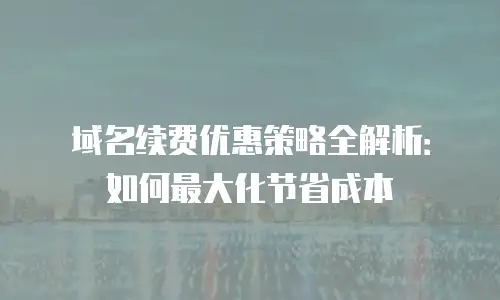 域名续费优惠策略全解析：如何最大化节省成本
