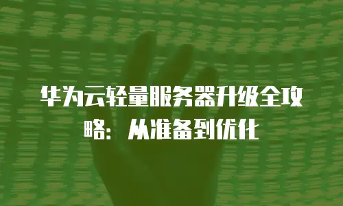 华为云轻量服务器升级全攻略：从准备到优化