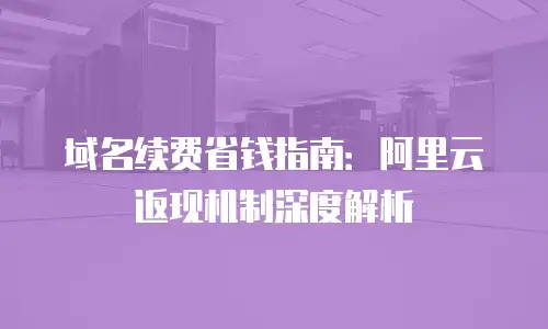 域名续费省钱指南：阿里云返现机制深度解析