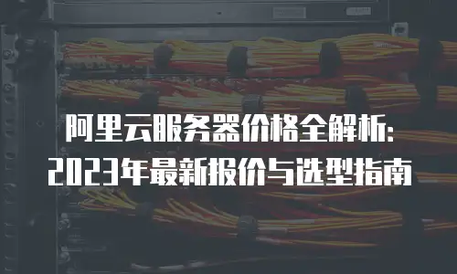 阿里云服务器价格全解析：2023年最新报价与选型指南