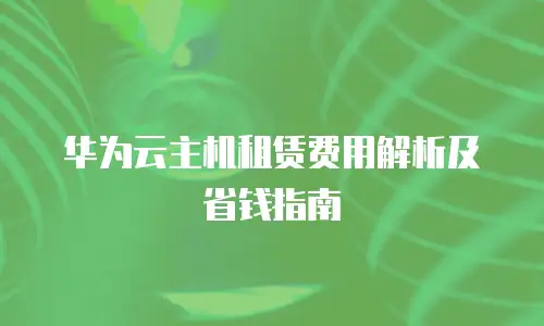 华为云主机租赁费用解析及省钱指南
