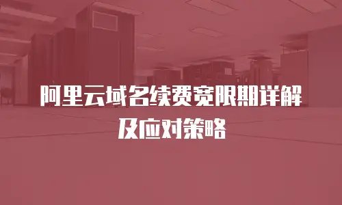 阿里云域名续费宽限期详解及应对策略