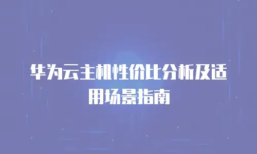 华为云主机性价比分析及适用场景指南