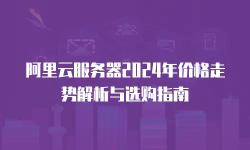 阿里云服务器2024年价格走势解析与选购指南