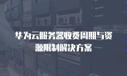 华为云服务器收费周期与资源限制解决方案