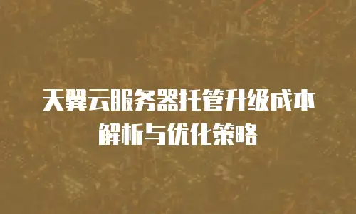 天翼云服务器托管升级成本解析与优化策略