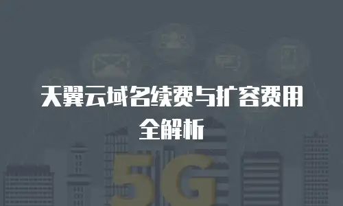 天翼云域名续费与扩容费用全解析