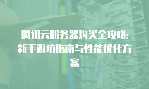 腾讯云服务器购买全攻略：新手避坑指南与性能优化方案