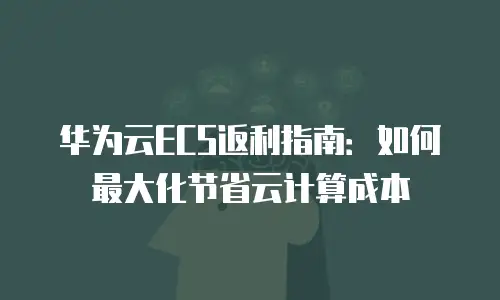 华为云ECS返利指南：如何最大化节省云计算成本