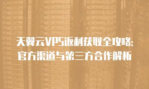 天翼云VPS返利获取全攻略：官方渠道与第三方合作解析