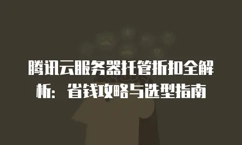 腾讯云服务器托管折扣全解析：省钱攻略与选型指南