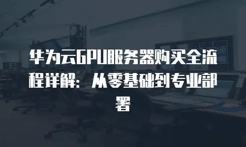 华为云GPU服务器购买全流程详解：从零基础到专业部署