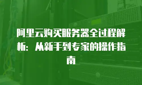 阿里云购买服务器全过程解析：从新手到专家的操作指南