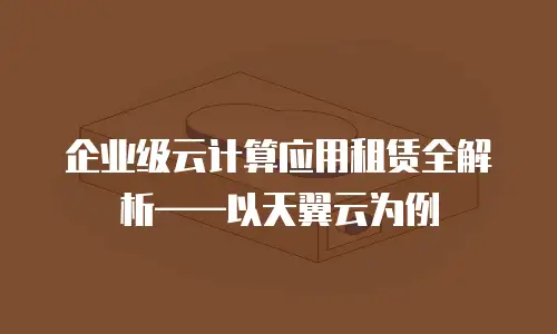 企业级云计算应用租赁全解析——以天翼云为例