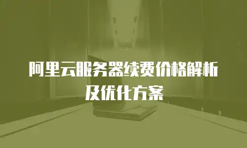阿里云服务器续费价格解析及优化方案