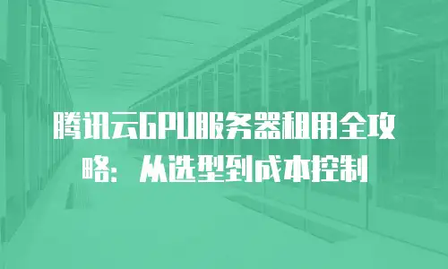 腾讯云GPU服务器租用全攻略：从选型到成本控制