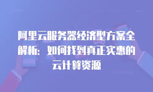 阿里云服务器经济型方案全解析：如何找到真正实惠的云计算资源