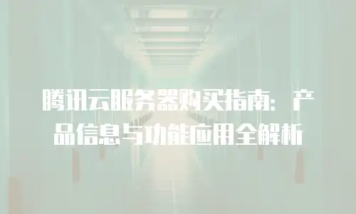腾讯云服务器购买指南：产品信息与功能应用全解析