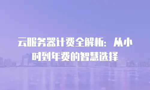 云服务器计费全解析：从小时到年费的智慧选择