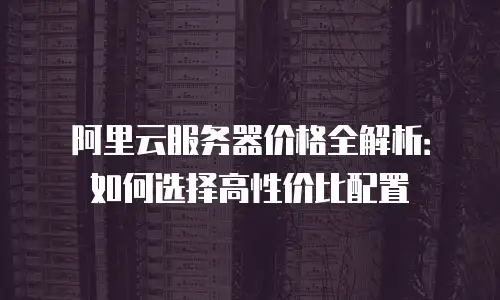 阿里云服务器价格全解析：如何选择高性价比配置