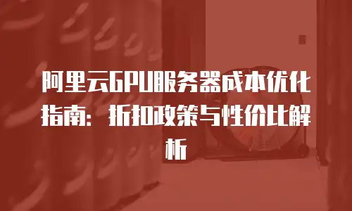 阿里云GPU服务器成本优化指南：折扣政策与性价比解析