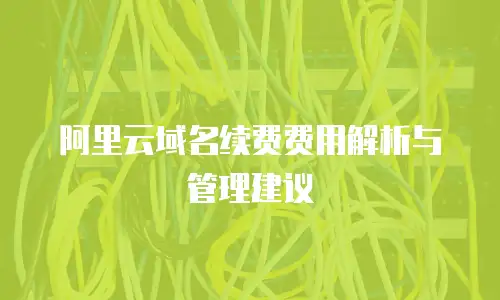阿里云域名续费费用解析与管理建议
