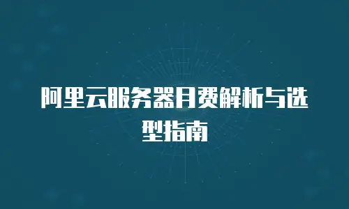 阿里云服务器月费解析与选型指南
