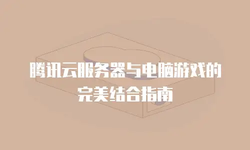 腾讯云服务器与电脑游戏的完美结合指南