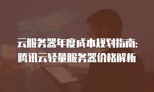 云服务器年度成本规划指南：腾讯云轻量服务器价格解析